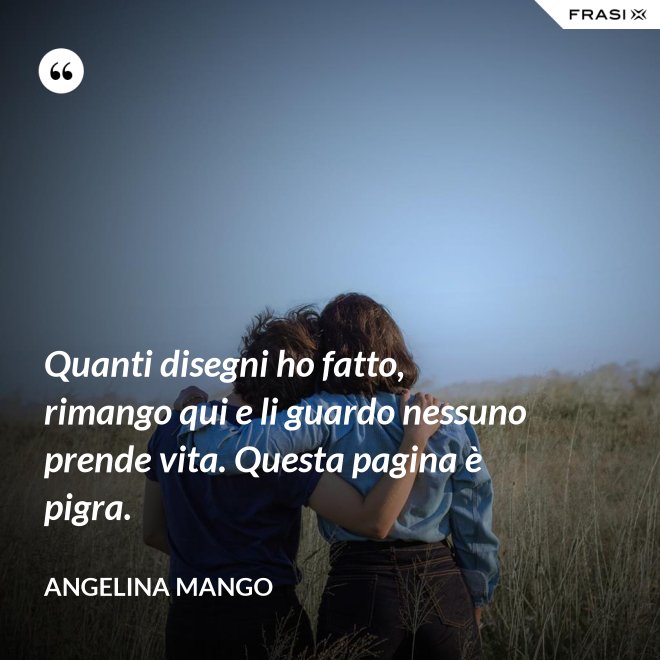 Quanti disegni ho fatto, rimango qui e li guardo nessuno prende vita. Questa pagina è pigra. - Angelina Mango