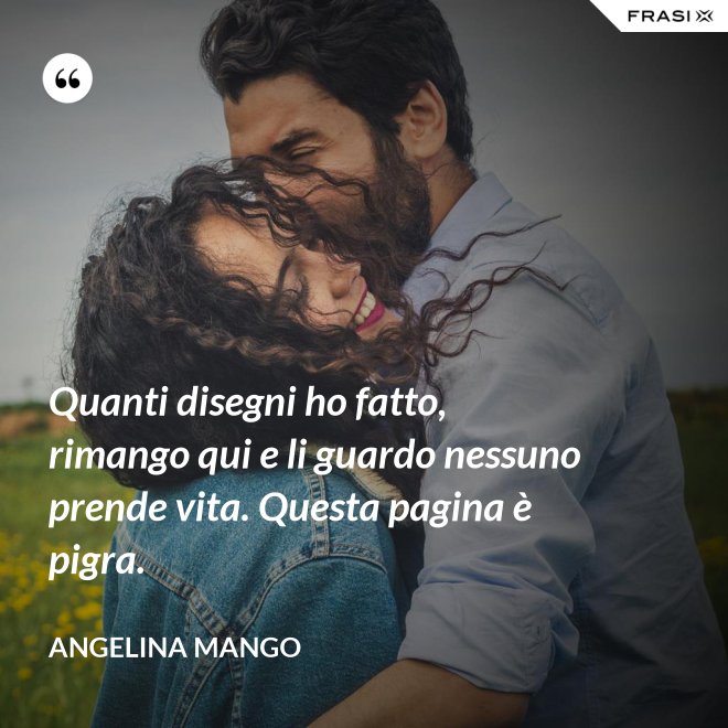 Quanti disegni ho fatto, rimango qui e li guardo nessuno prende vita. Questa pagina è pigra. - Angelina Mango