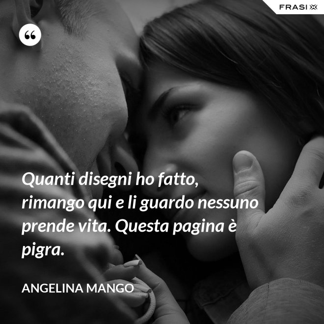 Quanti disegni ho fatto, rimango qui e li guardo nessuno prende vita. Questa pagina è pigra. - Angelina Mango