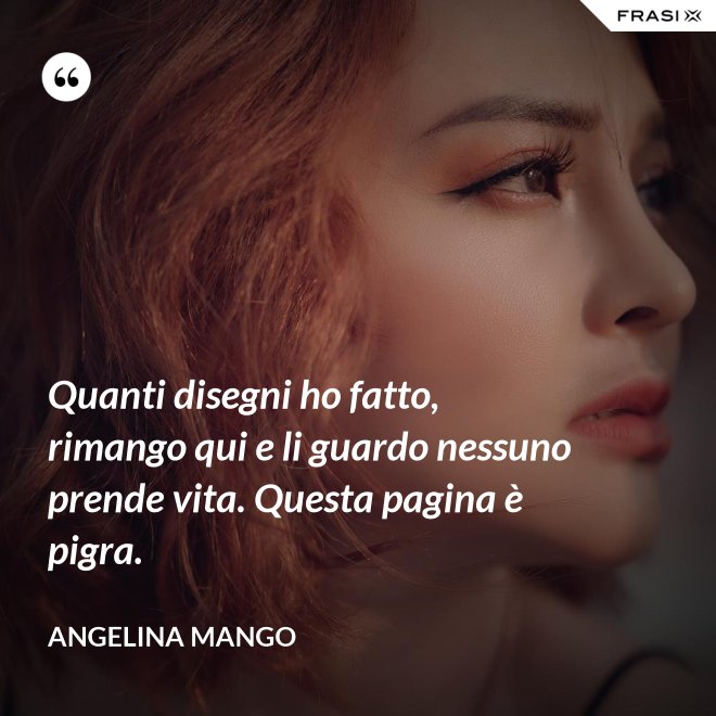 Quanti disegni ho fatto, rimango qui e li guardo nessuno prende vita. Questa pagina è pigra. - Angelina Mango