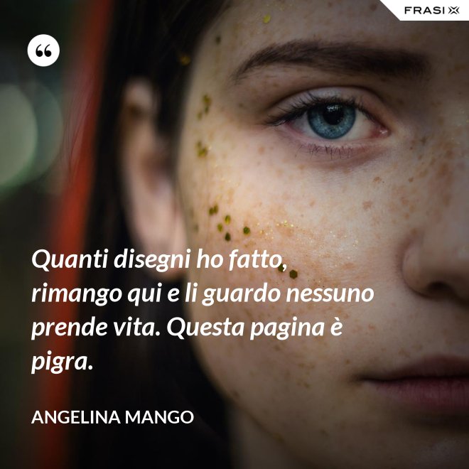 Quanti disegni ho fatto, rimango qui e li guardo nessuno prende vita. Questa pagina è pigra. - Angelina Mango