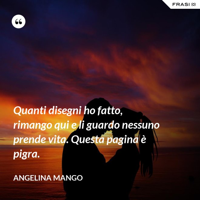 Quanti disegni ho fatto, rimango qui e li guardo nessuno prende vita. Questa pagina è pigra. - Angelina Mango