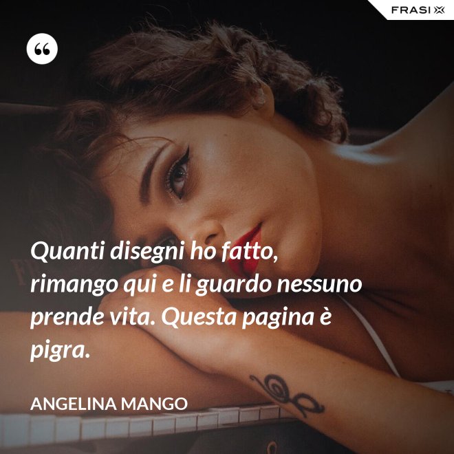 Quanti disegni ho fatto, rimango qui e li guardo nessuno prende vita. Questa pagina è pigra. - Angelina Mango