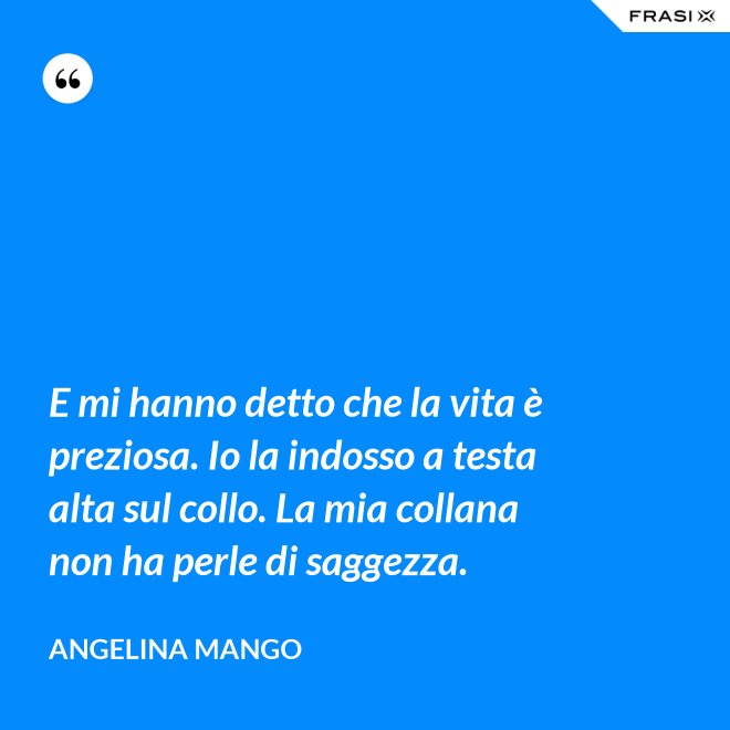 E mi hanno detto che la vita è preziosa. Io la indosso a testa alta sul collo. La mia collana non ha perle di saggezza. - Angelina Mango