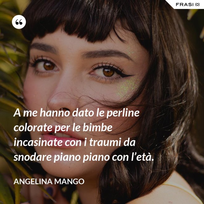 A me hanno dato le perline colorate per le bimbe incasinate con i traumi da snodare piano piano con l’età. - Angelina Mango