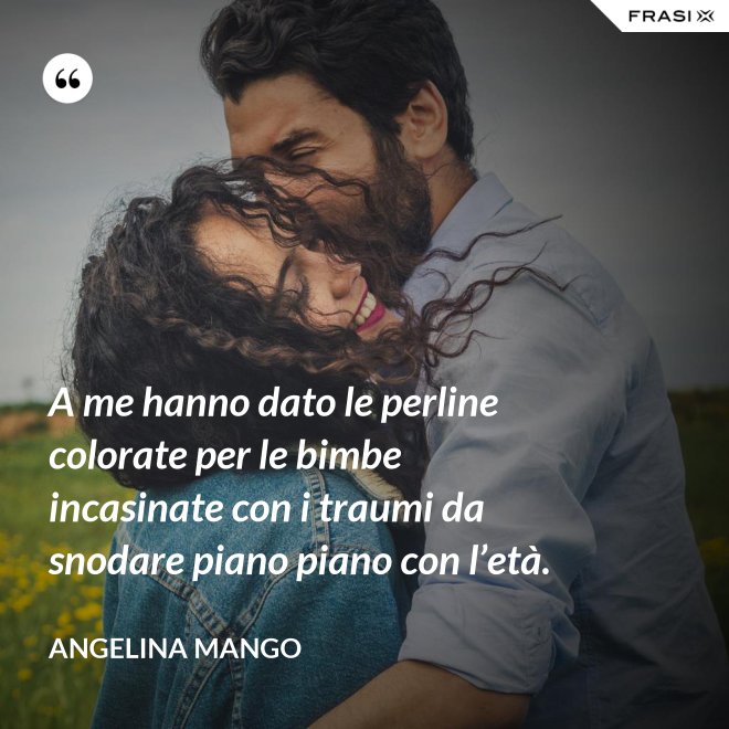 A me hanno dato le perline colorate per le bimbe incasinate con i traumi da snodare piano piano con l’età. - Angelina Mango