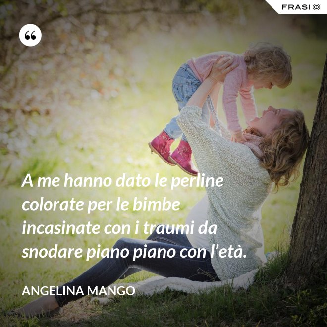 A me hanno dato le perline colorate per le bimbe incasinate con i traumi da snodare piano piano con l’età. - Angelina Mango