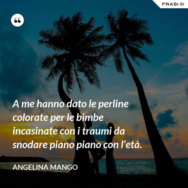 A me hanno dato le perline colorate per le bimbe incasinate con i traumi da snodare piano piano con l’età. - Angelina Mango