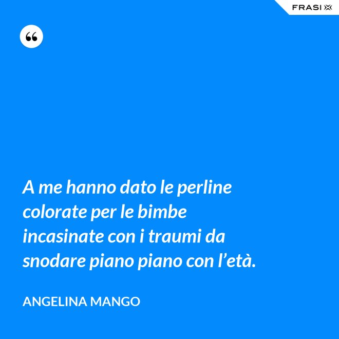 A me hanno dato le perline colorate per le bimbe incasinate con i traumi da snodare piano piano con l’età. - Angelina Mango