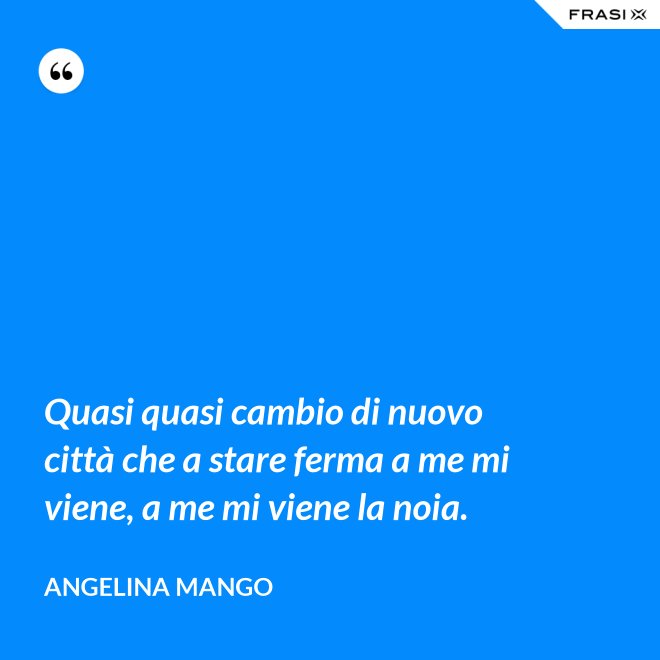 Quasi quasi cambio di nuovo città che a stare ferma a me mi viene, a me mi viene la noia. - Angelina Mango