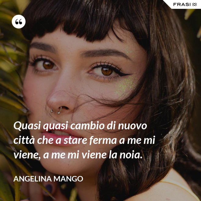 Quasi quasi cambio di nuovo città che a stare ferma a me mi viene, a me mi viene la noia. - Angelina Mango