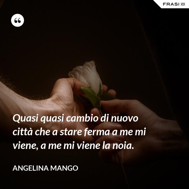 Quasi quasi cambio di nuovo città che a stare ferma a me mi viene, a me mi viene la noia. - Angelina Mango