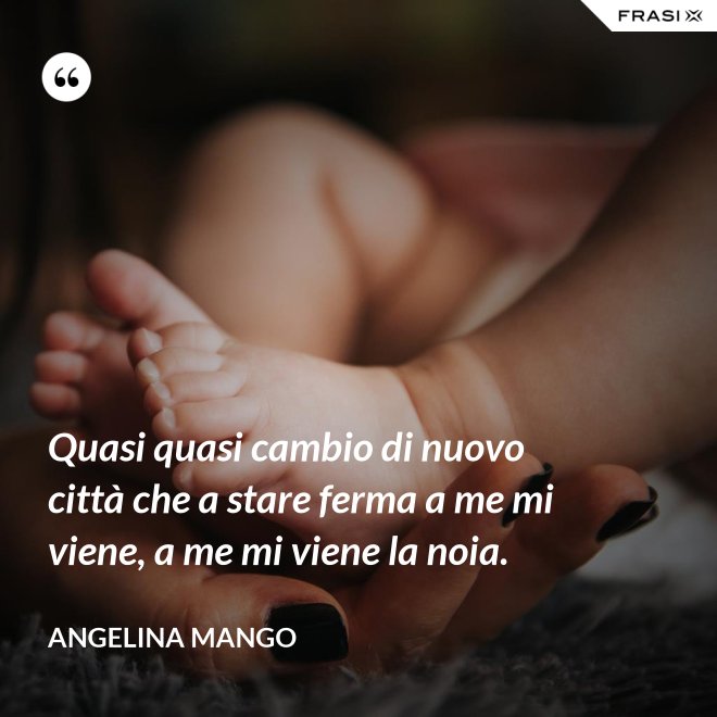 Quasi quasi cambio di nuovo città che a stare ferma a me mi viene, a me mi viene la noia. - Angelina Mango