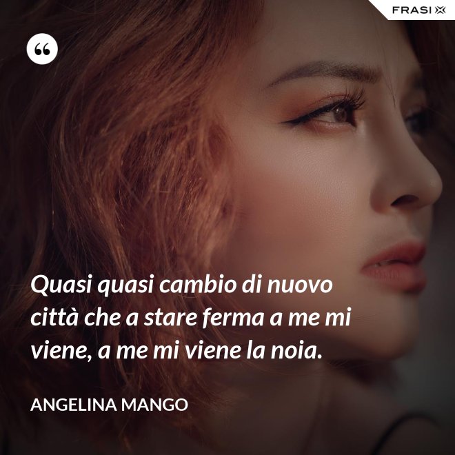 Quasi quasi cambio di nuovo città che a stare ferma a me mi viene, a me mi viene la noia. - Angelina Mango