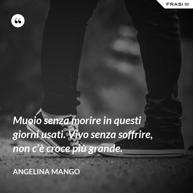 Muoio senza morire in questi giorni usati. Vivo senza soffrire, non c’è croce più grande. - Angelina Mango