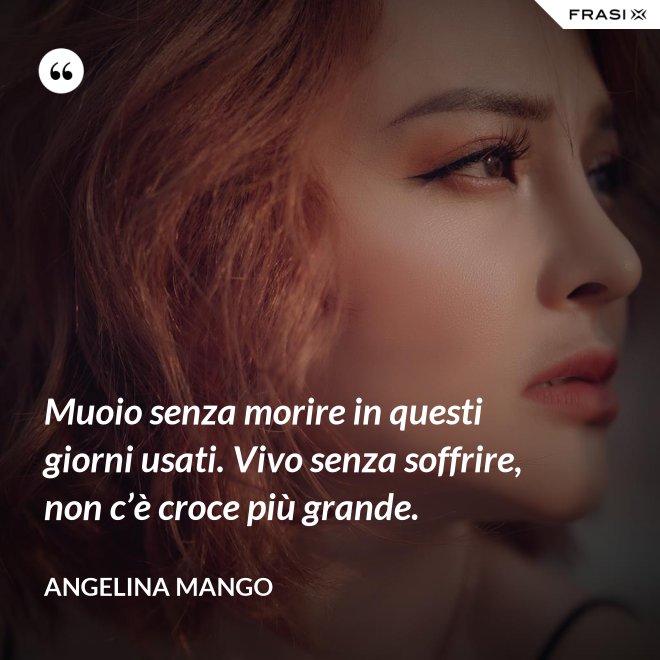 Muoio senza morire in questi giorni usati. Vivo senza soffrire, non c’è croce più grande. - Angelina Mango