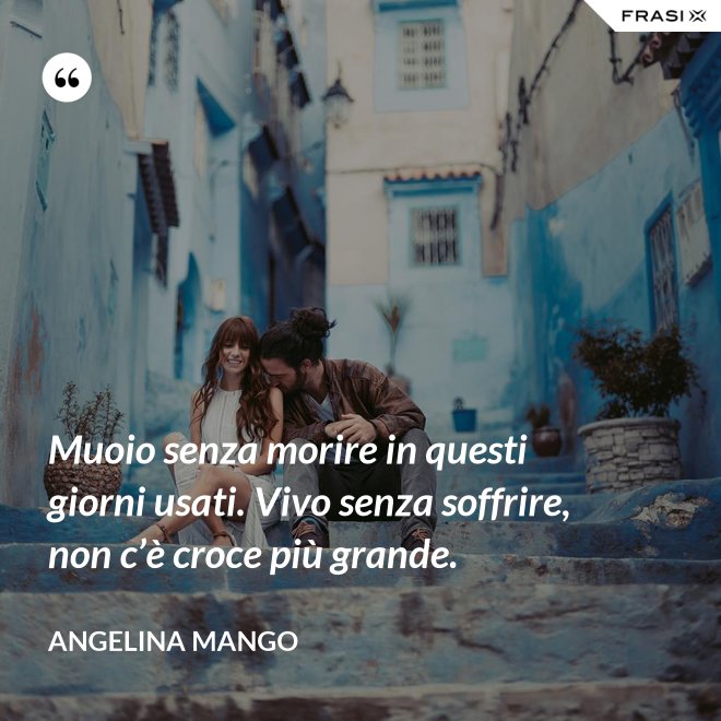 Muoio senza morire in questi giorni usati. Vivo senza soffrire, non c’è croce più grande. - Angelina Mango
