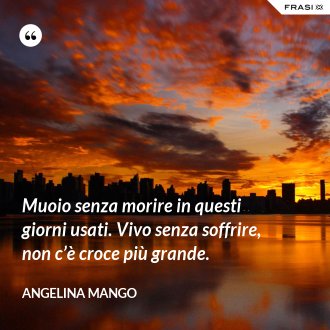 Muoio senza morire in questi giorni usati. Vivo senza soffrire, non c’è croce più grande. - Angelina Mango