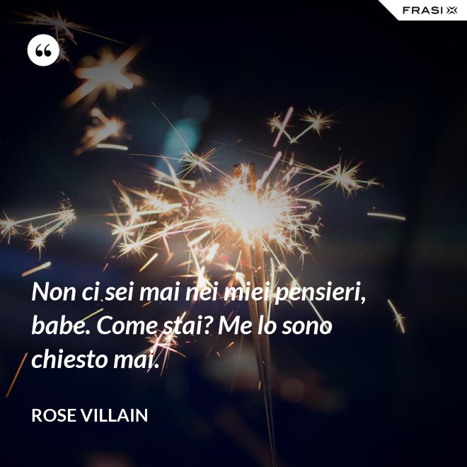 Non ci sei mai nei miei pensieri, babe. Come stai? Me lo sono chiesto mai. - Rose Villain
