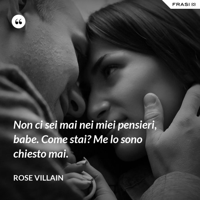 Non ci sei mai nei miei pensieri, babe. Come stai? Me lo sono chiesto mai. - Rose Villain