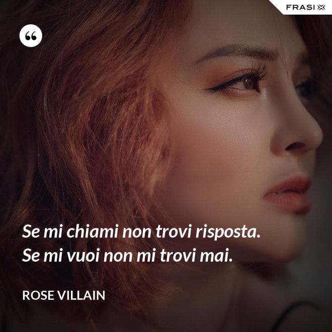 Se mi chiami non trovi risposta. Se mi vuoi non mi trovi mai. - Rose Villain