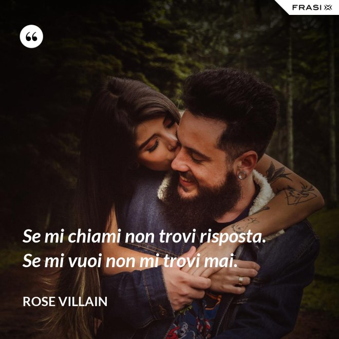 Se mi chiami non trovi risposta. Se mi vuoi non mi trovi mai. - Rose Villain