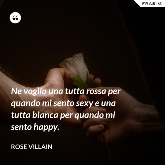 Ne voglio una tutta rossa per quando mi sento sexy e una tutta bianca per quando mi sento happy. - Rose Villain