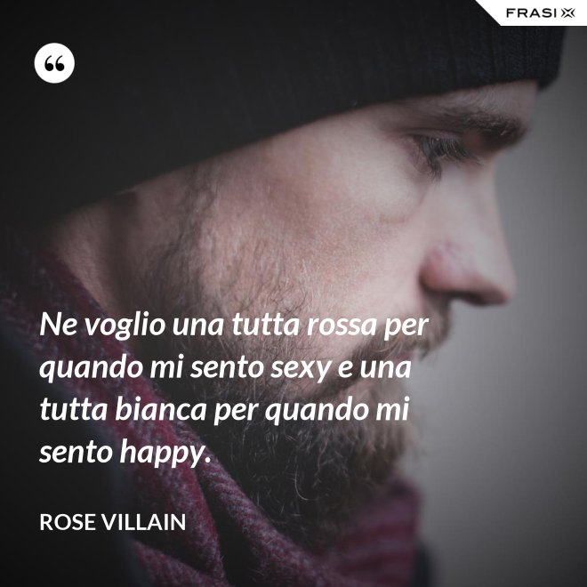 Ne voglio una tutta rossa per quando mi sento sexy e una tutta bianca per quando mi sento happy. - Rose Villain