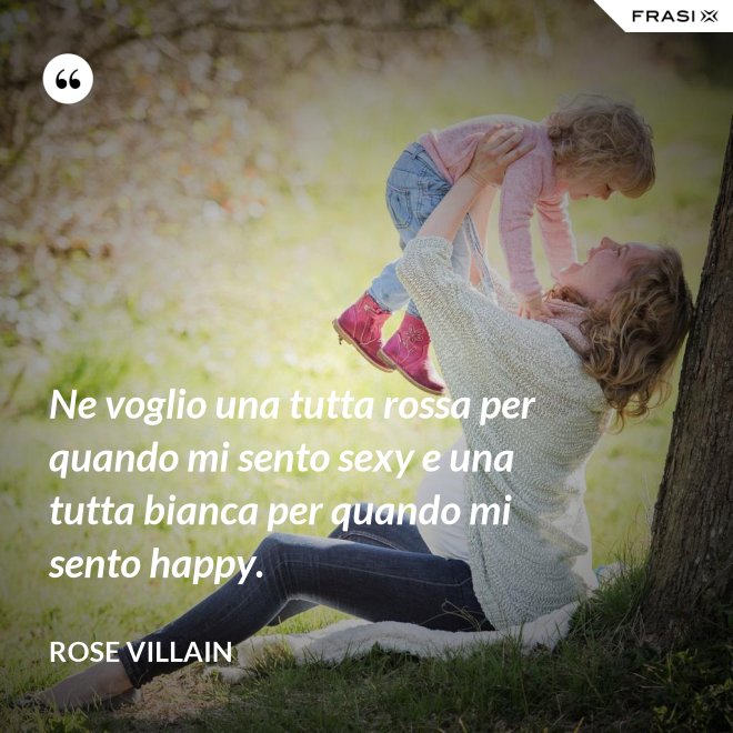 Ne voglio una tutta rossa per quando mi sento sexy e una tutta bianca per quando mi sento happy. - Rose Villain