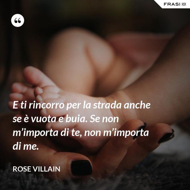E ti rincorro per la strada anche se è vuota e buia. Se non m’importa di te, non m’importa di me. - Rose Villain