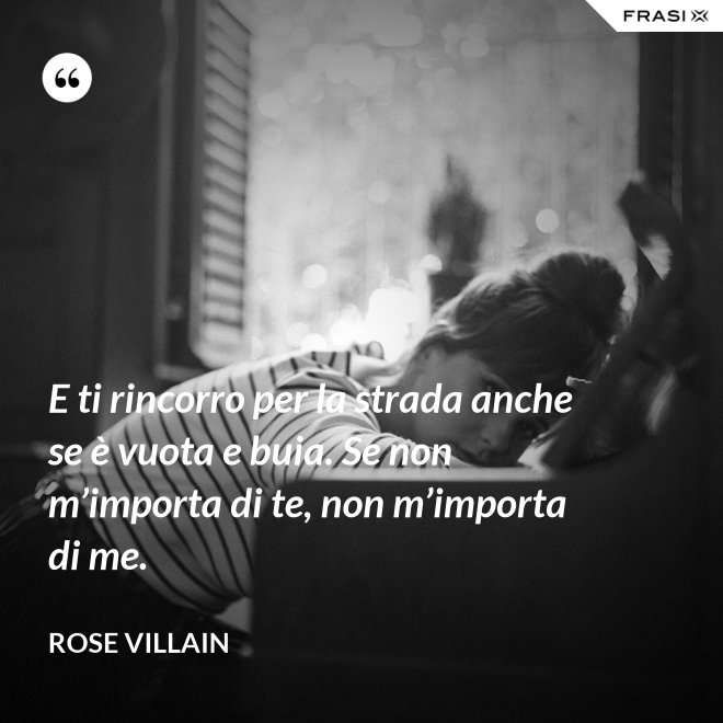 E ti rincorro per la strada anche se è vuota e buia. Se non m’importa di te, non m’importa di me. - Rose Villain