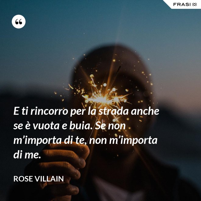E ti rincorro per la strada anche se è vuota e buia. Se non m’importa di te, non m’importa di me. - Rose Villain