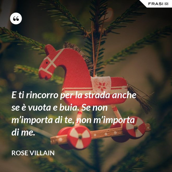 E ti rincorro per la strada anche se è vuota e buia. Se non m’importa di te, non m’importa di me. - Rose Villain