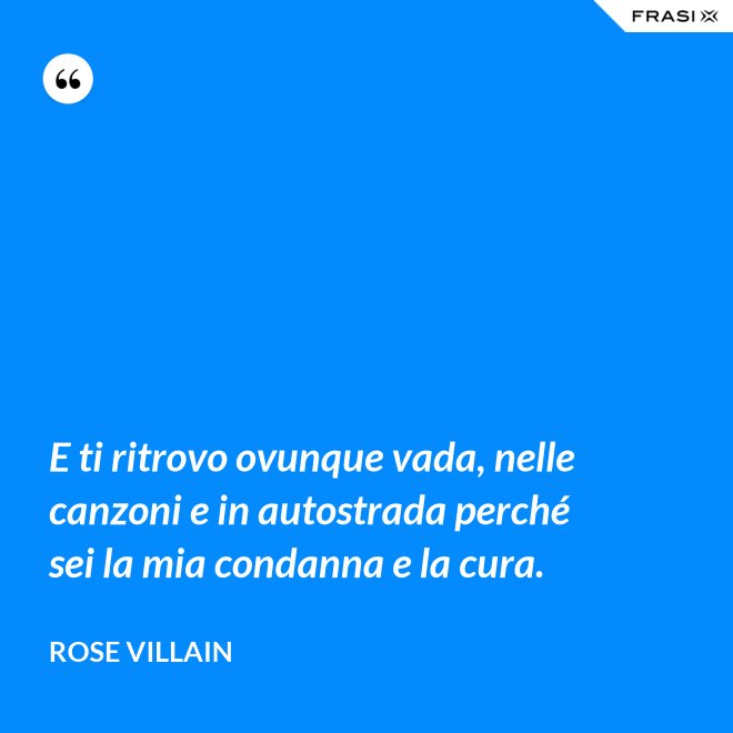 E ti ritrovo ovunque vada, nelle canzoni e in autostrada perché sei la mia condanna e la cura. - Rose Villain