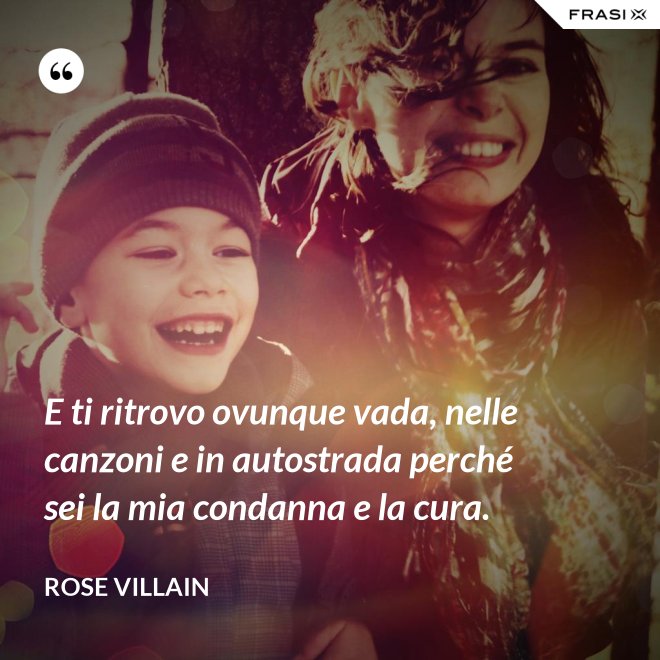 E ti ritrovo ovunque vada, nelle canzoni e in autostrada perché sei la mia condanna e la cura. - Rose Villain