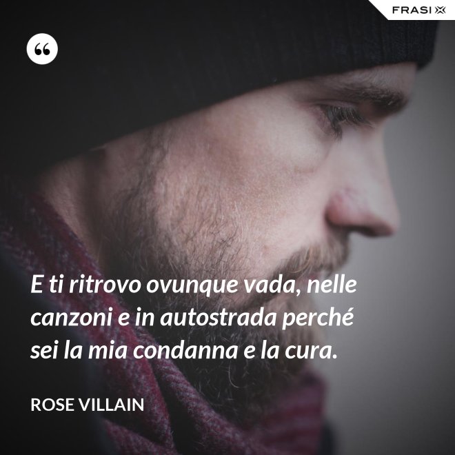 E ti ritrovo ovunque vada, nelle canzoni e in autostrada perché sei la mia condanna e la cura. - Rose Villain
