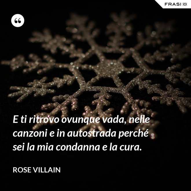 E ti ritrovo ovunque vada, nelle canzoni e in autostrada perché sei la mia condanna e la cura. - Rose Villain