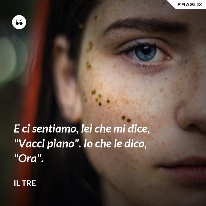 E ci sentiamo, lei che mi dice, "Vacci piano". Io che le dico, "Ora". - Il Tre