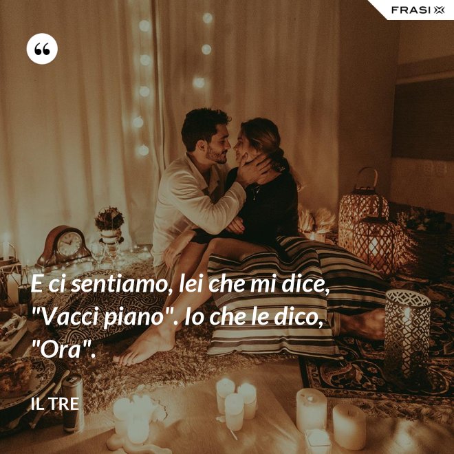 E ci sentiamo, lei che mi dice, "Vacci piano". Io che le dico, "Ora". - Il Tre