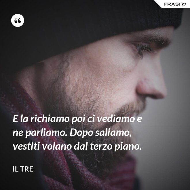 E la richiamo poi ci vediamo e ne parliamo. Dopo saliamo, vestiti volano dal terzo piano. - Il Tre