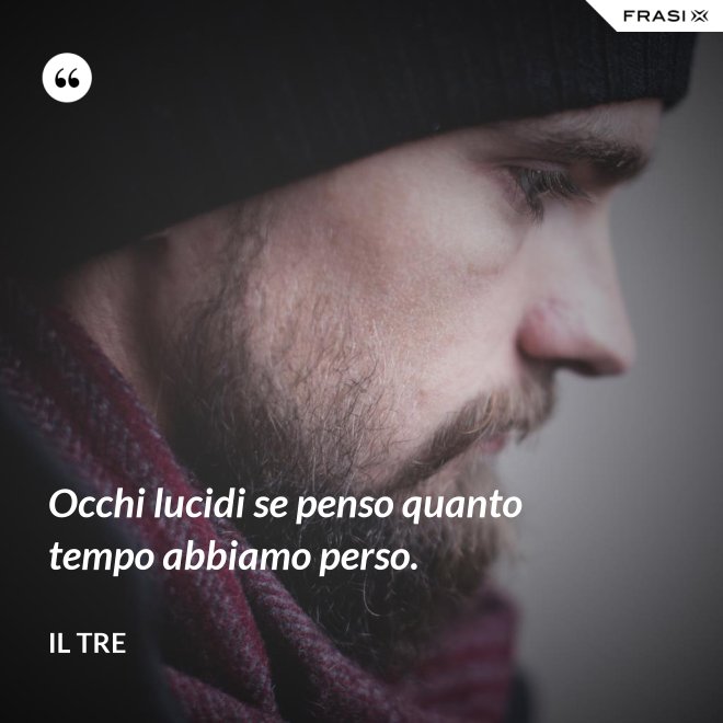 Occhi lucidi se penso quanto tempo abbiamo perso. - Il Tre
