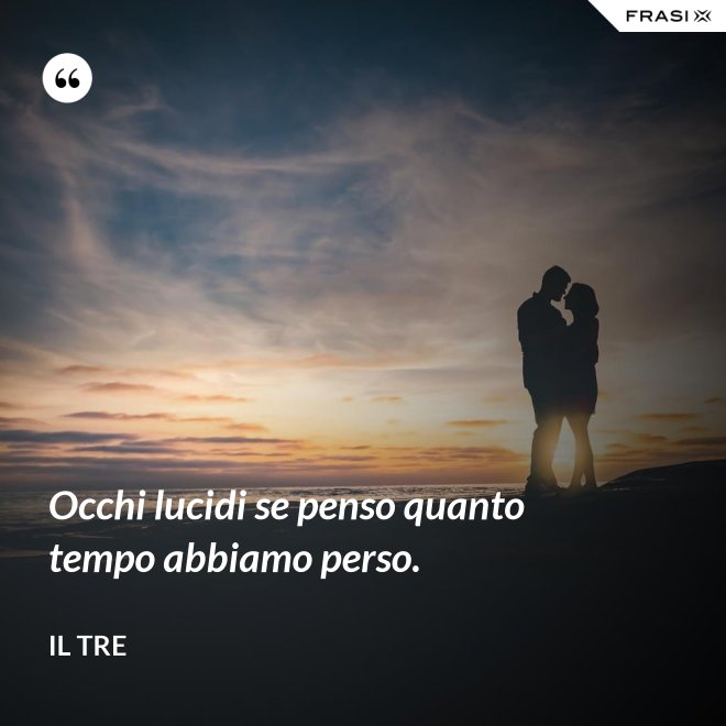 Occhi lucidi se penso quanto tempo abbiamo perso. - Il Tre