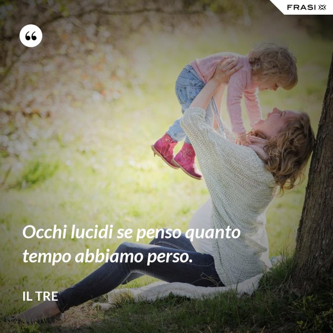 Occhi lucidi se penso quanto tempo abbiamo perso. - Il Tre