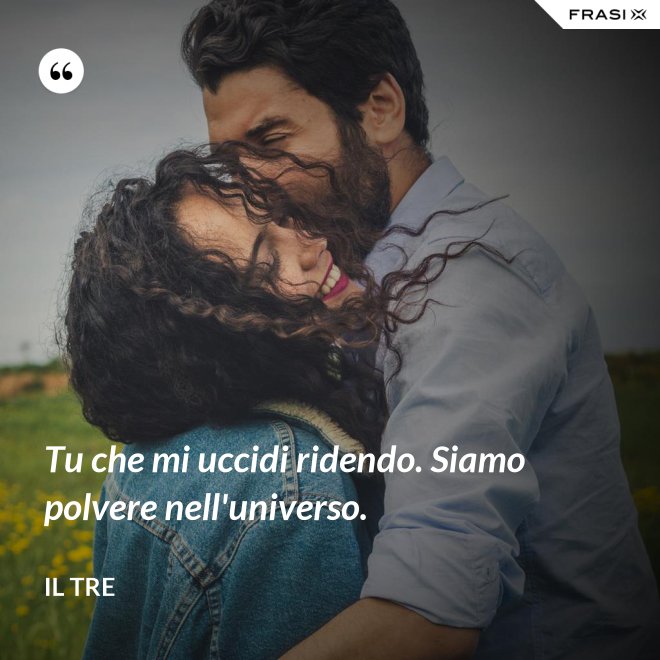 Tu che mi uccidi ridendo. Siamo polvere nell'universo. - Il Tre