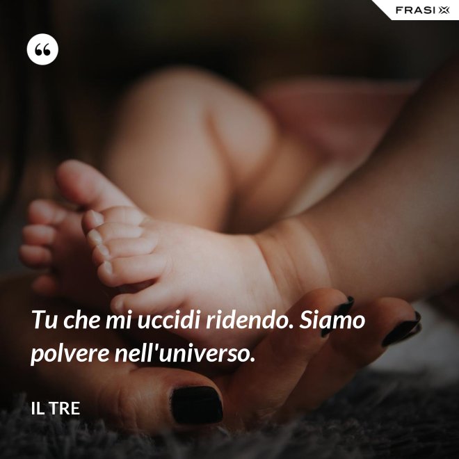 Tu che mi uccidi ridendo. Siamo polvere nell'universo. - Il Tre