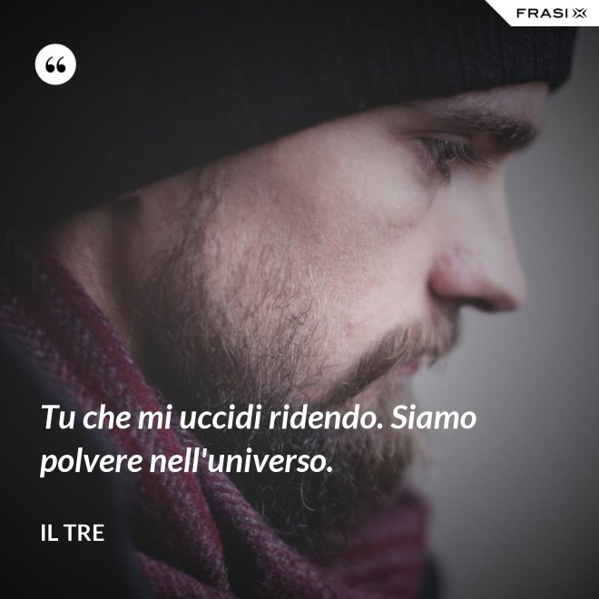 Tu che mi uccidi ridendo. Siamo polvere nell'universo. - Il Tre