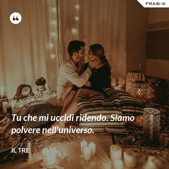 Tu che mi uccidi ridendo. Siamo polvere nell'universo. - Il Tre