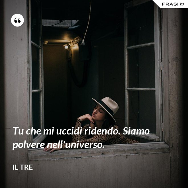 Tu che mi uccidi ridendo. Siamo polvere nell'universo. - Il Tre