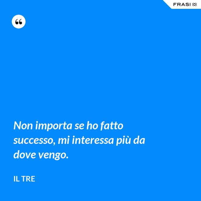 Non importa se ho fatto successo, mi interessa più da dove vengo. - Il Tre