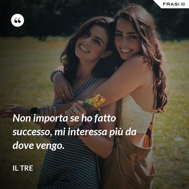 Non importa se ho fatto successo, mi interessa più da dove vengo. - Il Tre